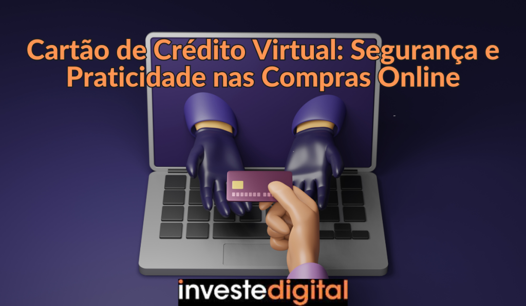 Cartão de Crédito Virtual: Segurança e Praticidade nas Compras Online